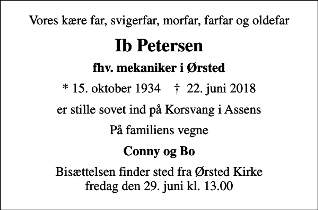 <p>Vores kære far, svigerfar, morfar, farfar og oldefar<br />Ib Petersen<br />fhv. mekaniker i Ørsted<br />* 15. oktober 1934 ✝ 22. juni 2018<br />er stille sovet ind på Korsvang i Assens<br />På familiens vegne<br />Conny og Bo<br />Bisættelsen finder sted fra Ørsted Kirke fredag den 29. juni kl. 13.00</p>