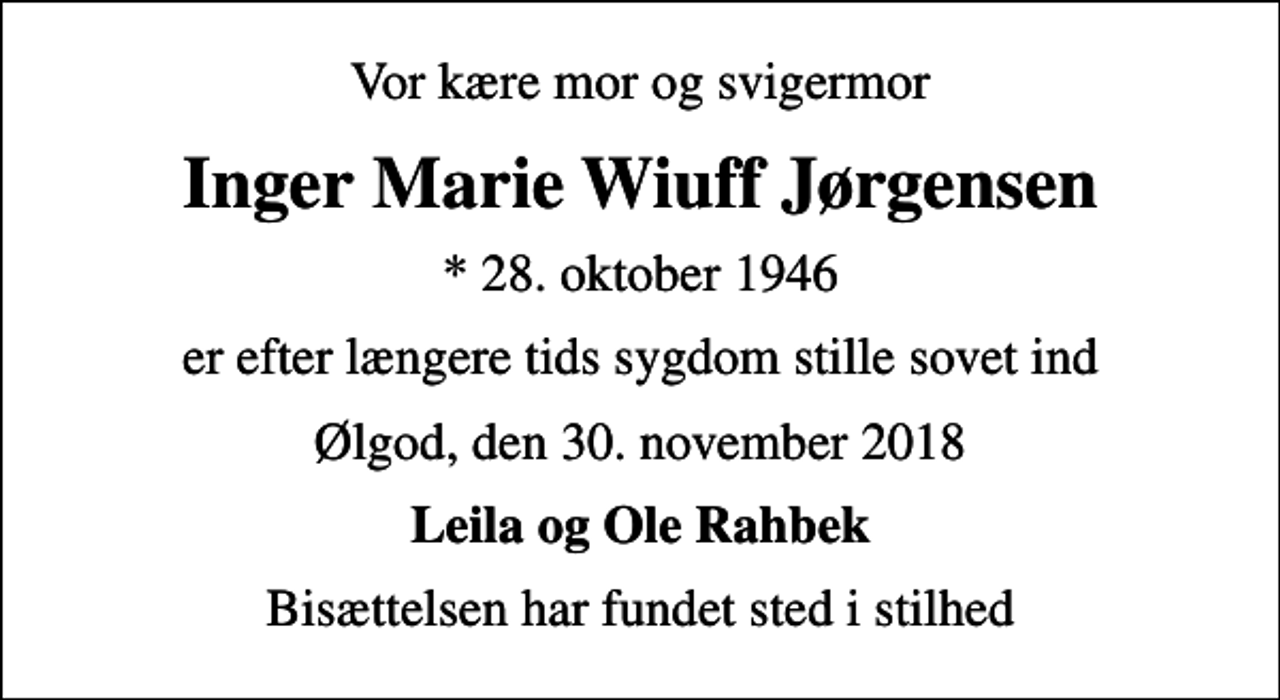 <p>Vor kære mor og svigermor<br />Inger Marie Wiuff Jørgensen<br />* 28. oktober 1946<br />er efter længere tids sygdom stille sovet ind<br />Ølgod, den 30. november 2018<br />Leila og Ole Rahbek<br />Bisættelsen har fundet sted i stilhed</p>
