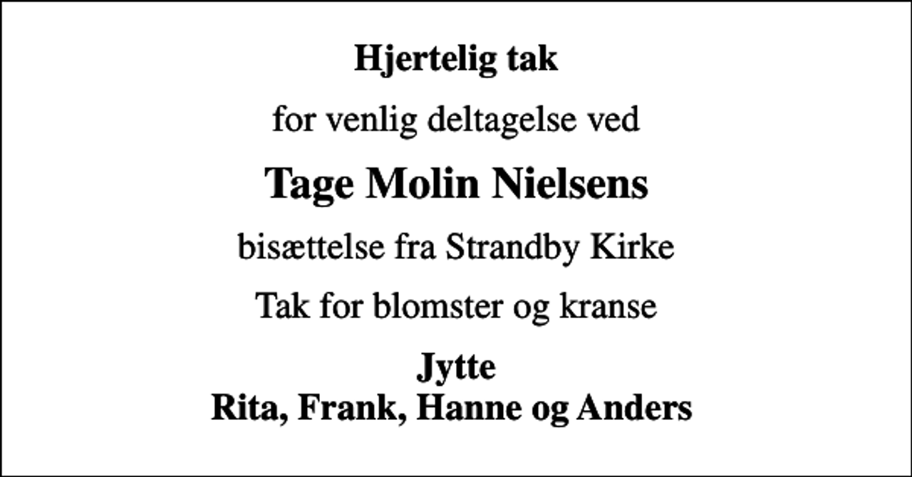 <p>Hjertelig tak<br />for venlig deltagelse ved<br />Tage Molin Nielsens<br />bisættelse fra Strandby Kirke<br />Tak for blomster og kranse<br />Jytte Rita, Frank, Hanne og Anders</p>