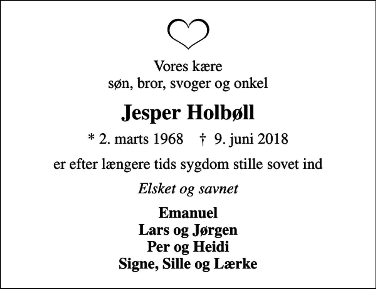 <p>Vores kære søn, bror, svoger og onkel<br />Jesper Holbøll<br />* 2. marts 1968 ✝ 9. juni 2018<br />er efter længere tids sygdom stille sovet ind<br />Elsket og savnet<br />Emanuel Lars og Jørgen Per og Heidi Signe, Sille og Lærke</p>