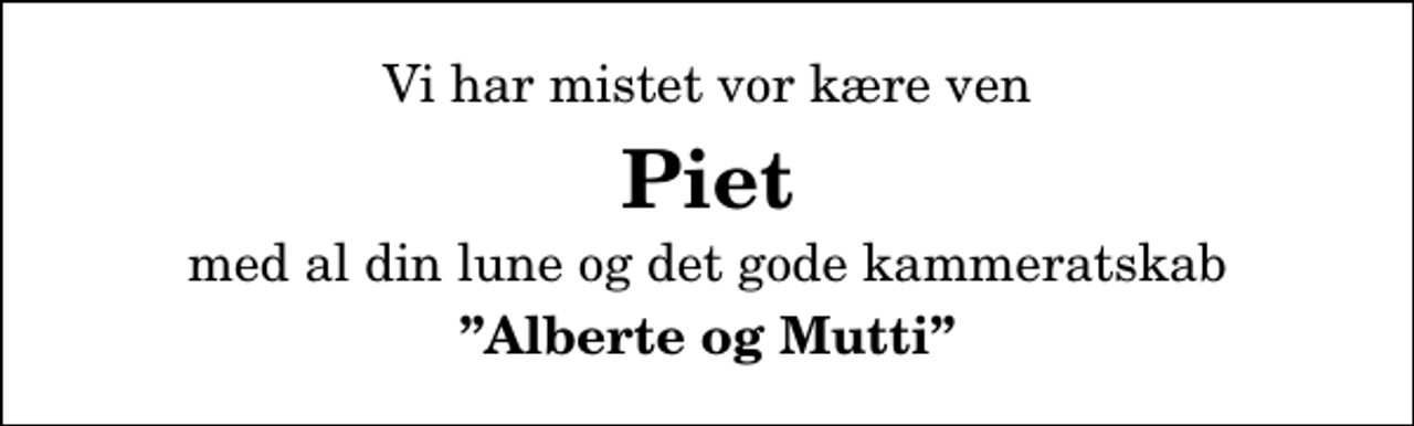 <p>Vi har mistet vor kære ven<br />Piet<br />med al din lune og det gode kammeratskab<br />Alberte og Mutti</p>