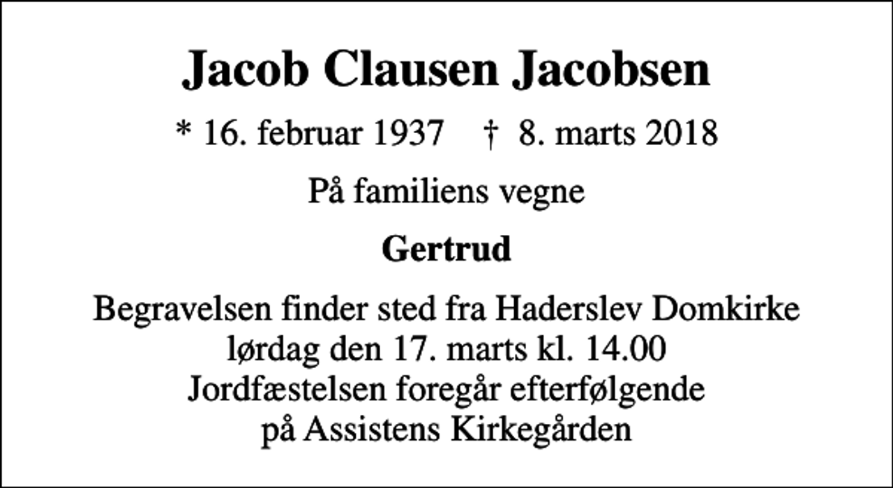 <p>Jacob Clausen Jacobsen<br />* 16. februar 1937 ✝ 8. marts 2018<br />På familiens vegne<br />Gertrud<br />Begravelsen finder sted fra Haderslev Domkirke lørdag den 17. marts kl. 14.00 Jordfæstelsen foregår efterfølgende på Assistens Kirkegården</p>