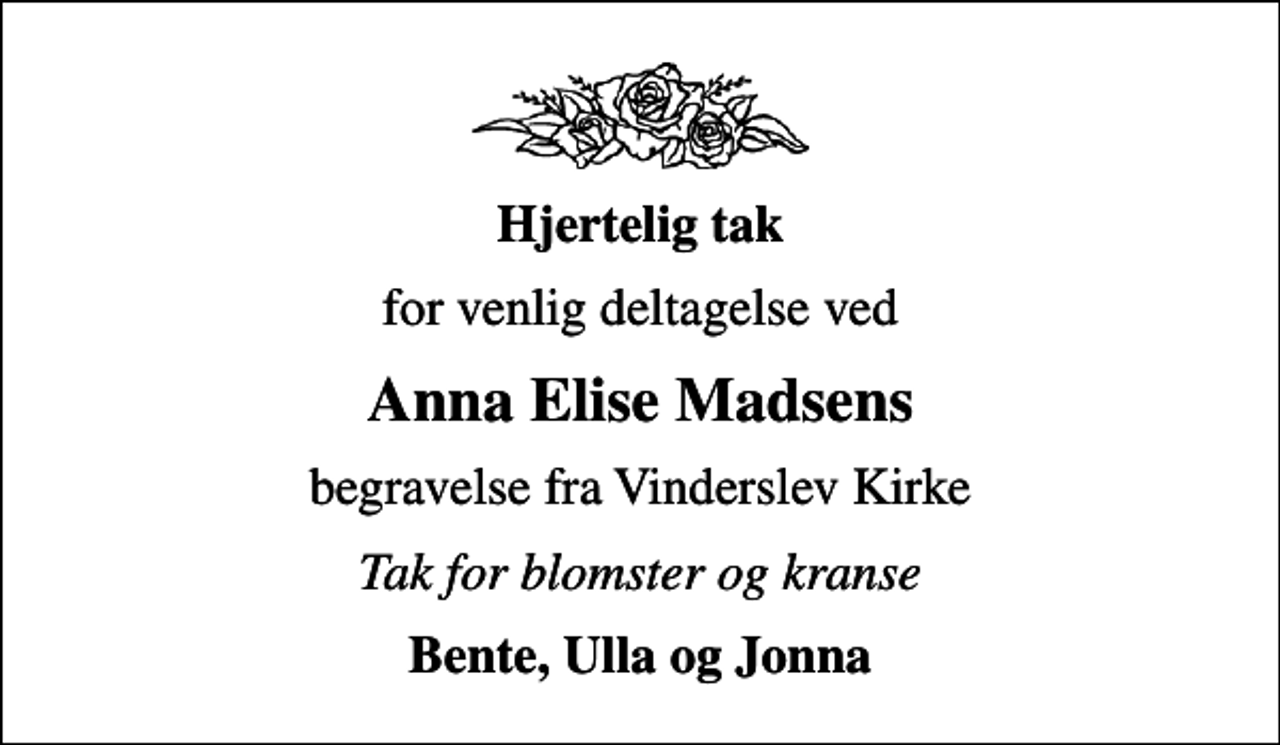 <p><em>Hjertelig tak</em><br />for venlig deltagelse ved<br />Anna Elise Madsens<br />begravelse fra Vinderslev Kirke<br />Tak for blomster og kranse<br />Bente, Ulla og Jonna</p>