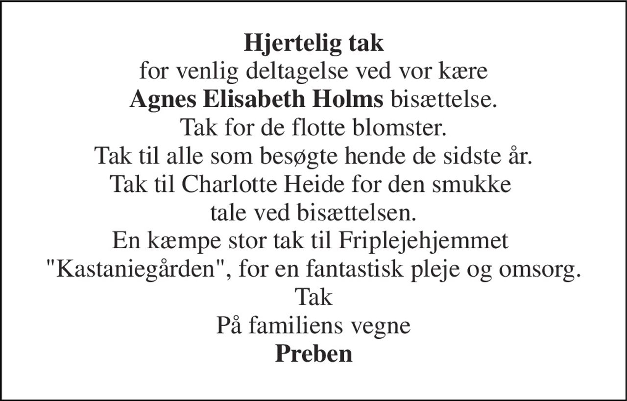 Hjertelig tak for venlig deltagelse ved vor kære Agnes Elisabeth Holms bisættelse. Tak for de flotte blomster. Tak til alle som besøgte hende de sidste år. Tak til Charlotte Heide for den smukke  tale ved bisættelsen. En kæmpe stor tak til Friplejehjemmet  "Kastaniegården", for en fantastisk pleje og omsorg. Tak På familiens vegne Preben