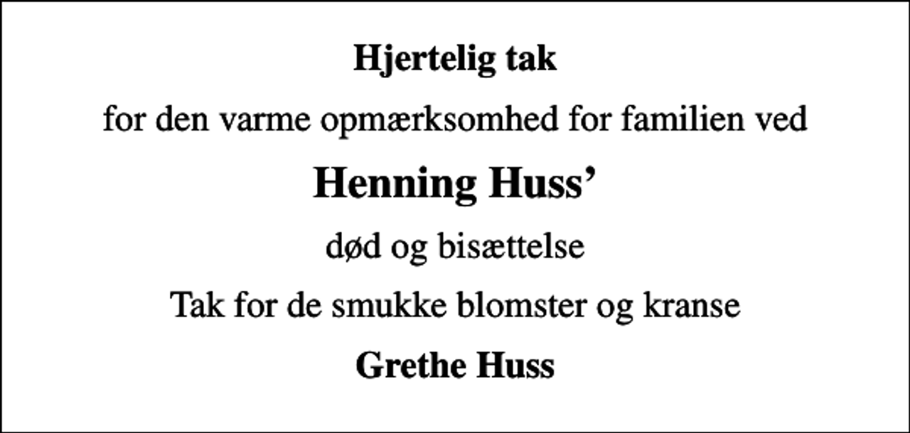 <p>Hjertelig tak<br />for den varme opmærksomhed for familien ved<br />Henning Huss<br />død og bisættelse<br />Tak for de smukke blomster og kranse<br />Grethe Huss</p>