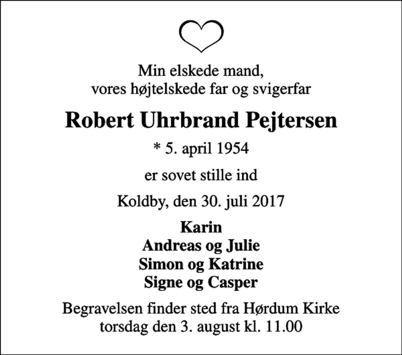 <p>Min elskede mand, vores højtelskede far og svigerfar<br />Robert Uhrbrand Pejtersen<br />* 5. april 1954<br />er sovet stille ind<br />Koldby, den 30. juli 2017<br />Karin Andreas og Julie Simon og Katrine Signe og Casper<br />Begravelsen finder sted fra Hørdum Kirke torsdag den 3. august kl. 11.00</p>