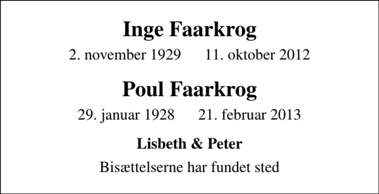 <p>Inge Faarkrog<br />2. november 1929 11. oktober 2012<br />Poul Faarkrog<br />29. januar 1928 21. februar 2013<br />Lisbeth &amp; Peter<br />Bisættelserne har fundet sted</p>