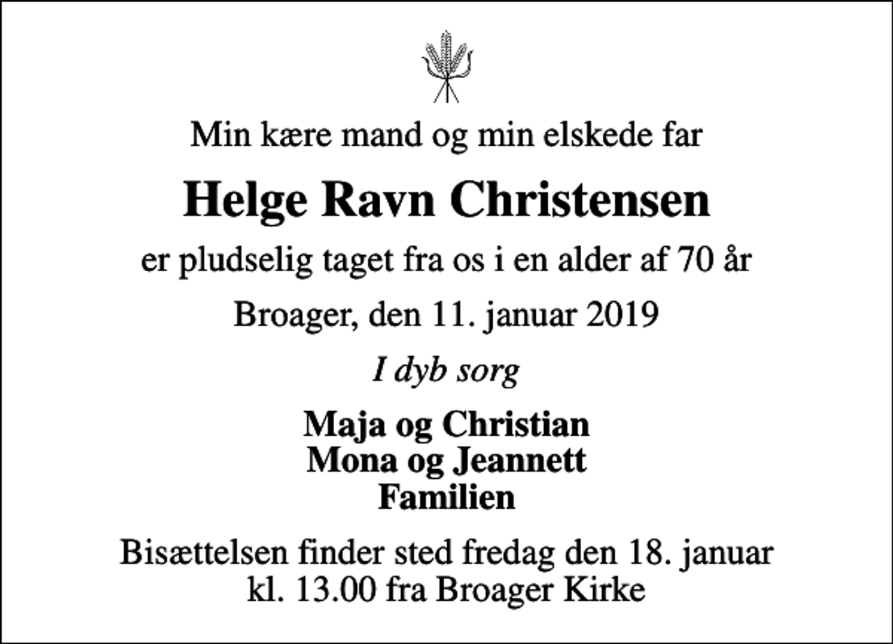 <p>Min kære mand og min elskede far<br />Helge Ravn Christensen<br />er pludselig taget fra os i en alder af 70 år<br />Broager, den 11. januar 2019<br />I dyb sorg<br />Maja og Christian Mona og Jeannett Familien<br />Bisættelsen finder sted fredag den 18. januar kl. 13.00 fra Broager Kirke</p>