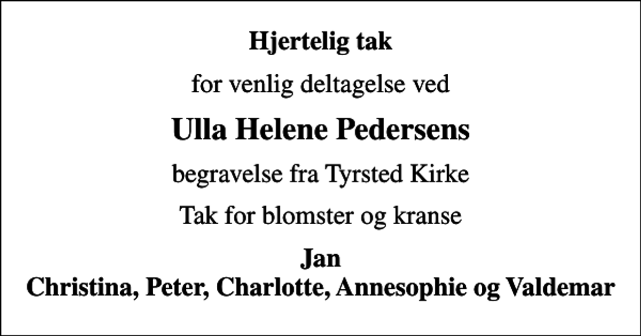 <p>Hjertelig tak<br />for venlig deltagelse ved<br />Ulla Helene Pedersens<br />begravelse fra Tyrsted Kirke<br />Tak for blomster og kranse<br />Jan Christina, Peter, Charlotte, Annesophie og Valdemar</p>