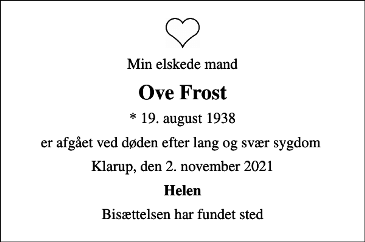 <p>Min elskede mand<br />Ove Frost<br />* 19. august 1938<br />er afgået ved døden efter lang og svær sygdom<br />Klarup, den 2. november 2021<br />Helen<br />Bisættelsen har fundet sted</p>