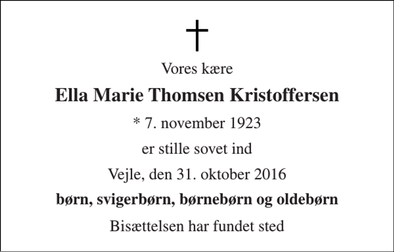 <p>Vores kære<br />Ella Marie Thomsen Kristoffersen<br />* 7. november 1923<br />er stille sovet ind<br />Vejle, den 31. oktober 2016<br />Børn, svigerbørn, børnebørn og oldebørn<br />Bisættelsen har fundet sted</p>