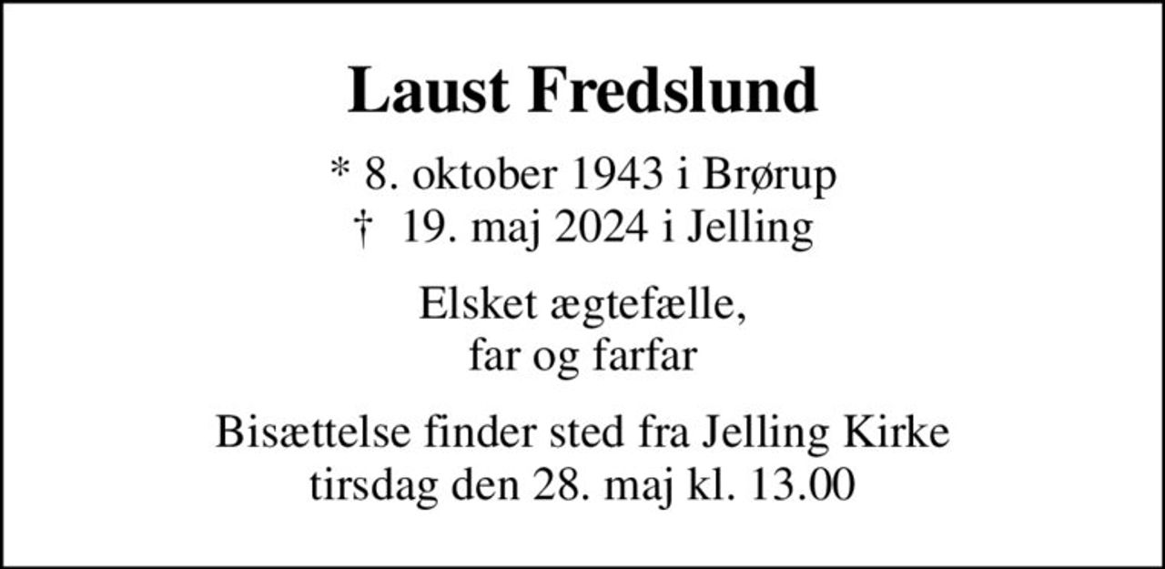 Laust Fredslund
* 8. oktober 1943 i Brørup
						✝ 19. maj 2024 i Jelling
Elsket ægtefælle, far og farfar
Bisættelse finder sted fra Jelling Kirke tirsdag den 28. maj kl. 13.00