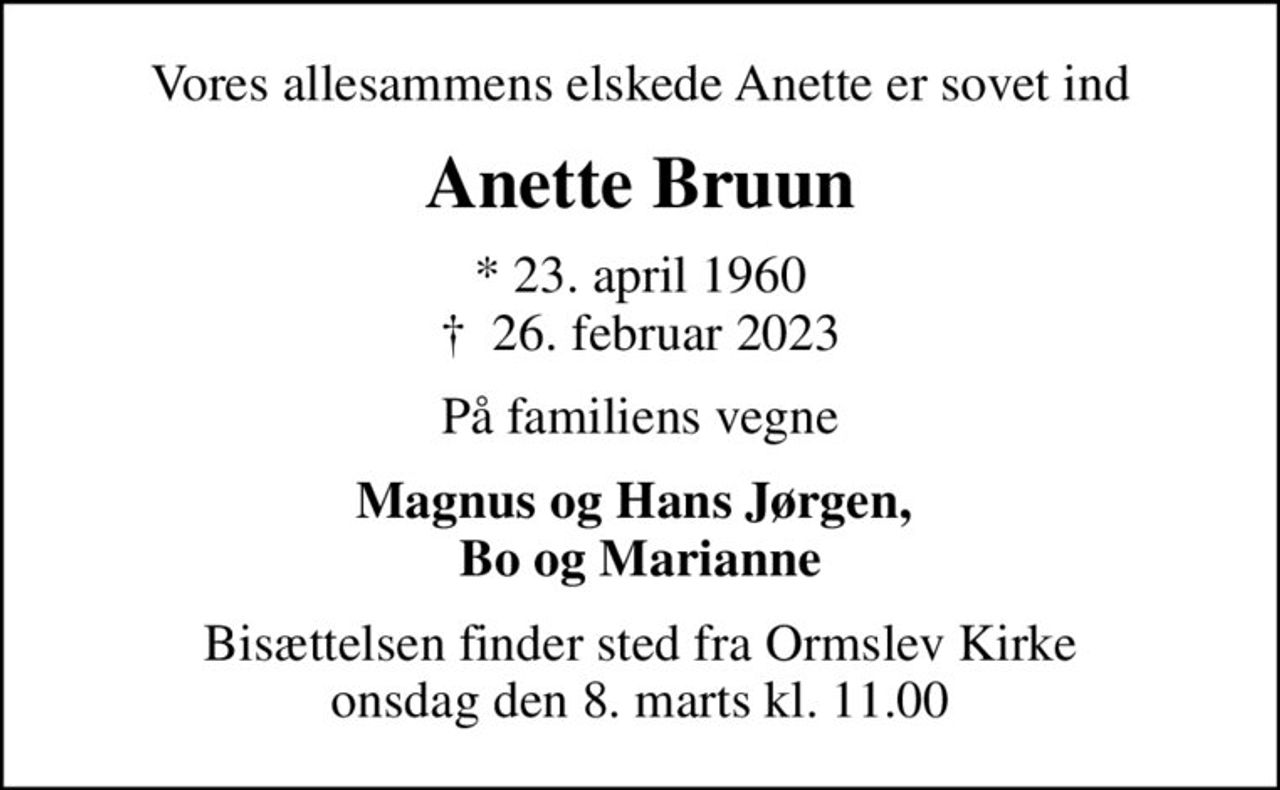 Vores allesammens elskede Anette er sovet ind
Anette Bruun
* 23. april 1960
						✝ 26. februar 2023
På familiens vegne
Magnus og Hans Jørgen,  Bo og Marianne
Bisættelsen finder sted fra Ormslev Kirke  onsdag den 8. marts kl. 11.00