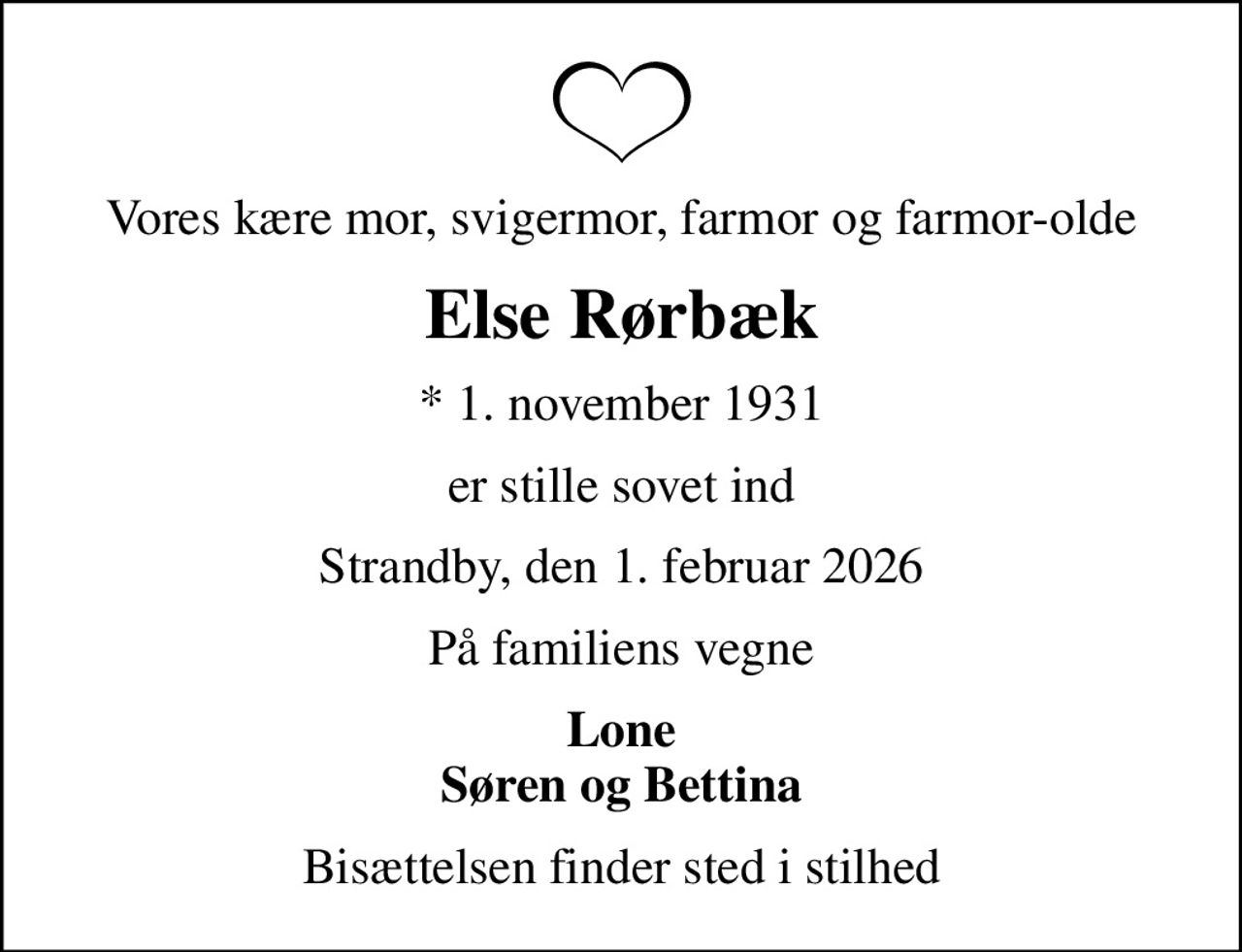 Vores kære mor, svigermor, farmor og farmor-olde
Else Rørbæk
* 1. november 1931
er stille sovet ind
Strandby, den 1. februar 2026
På familiens vegne
Lone Søren og Bettina
Bisættelsen finder sted i stilhed