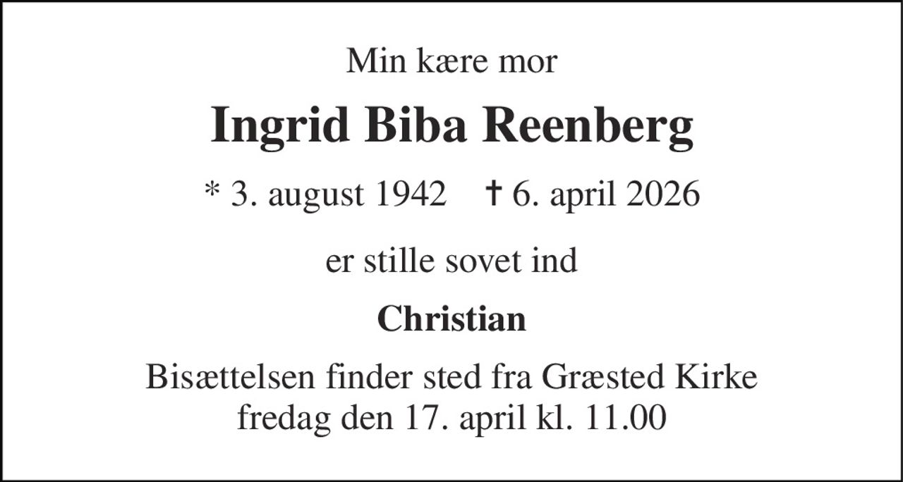 Min kære mor 
Ingrid Biba Reenberg 
* 3. august 1942    ✝ 6. april 2026 
er stille sovet ind 
Christian 
Bisættelsen finder sted fra Græsted Kirke fredag den 17. april kl. 11.00