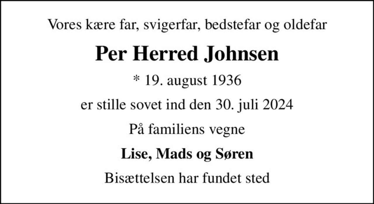 Vores kære far, svigerfar, bedstefar og oldefar
Per Herred Johnsen
* 19. august 1936
er stille sovet ind den 30. juli 2024
På familiens vegne
Lise, Mads og Søren
Bisættelsen har fundet sted