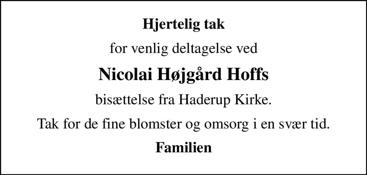 Hjertelig tak
for venlig deltagelse ved
Nicolai Højgård Hoffs
bisættelse fra Haderup Kirke.
Tak for de fine blomster og omsorg i en svær tid.
Familien