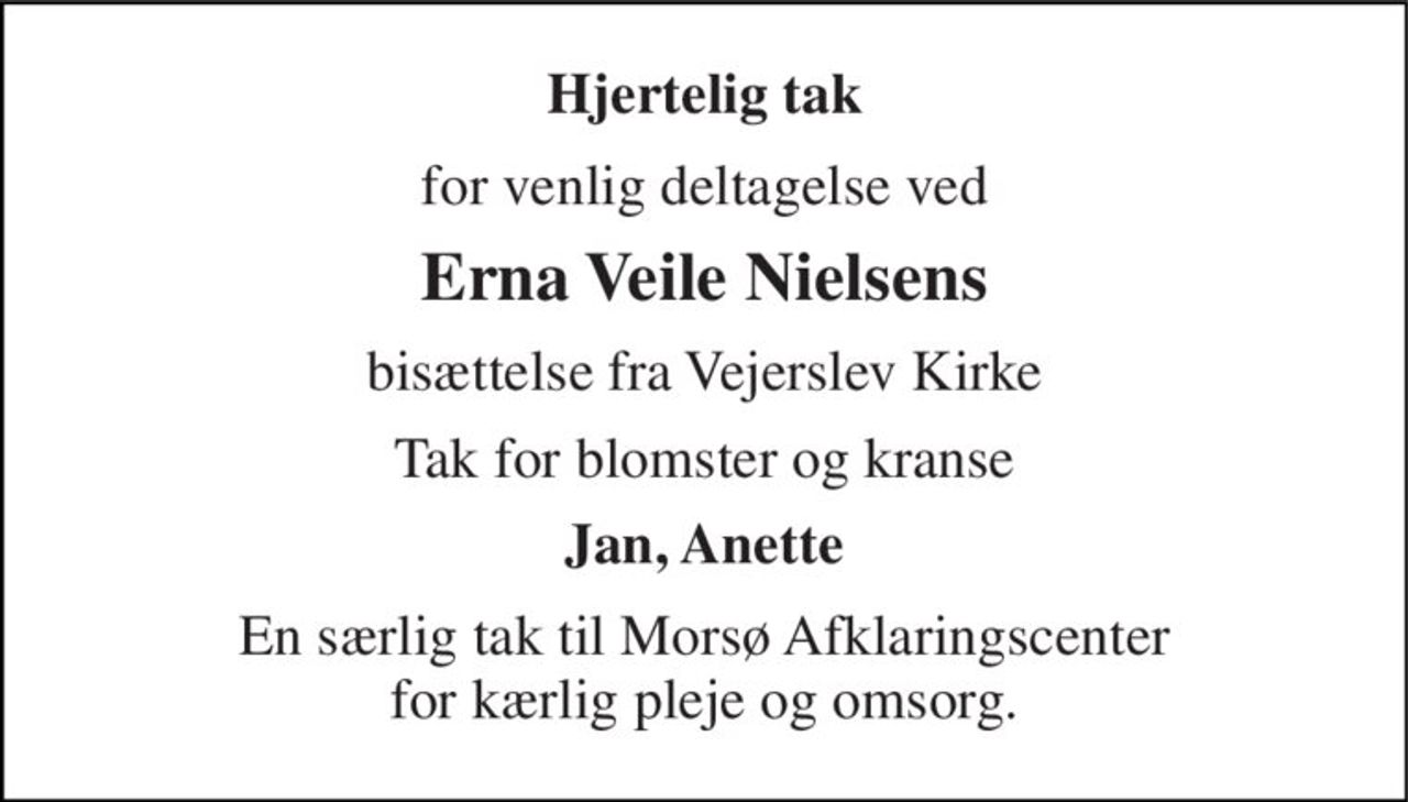 Hjertelig tak 
for venlig deltagelse ved 
Erna Veile Nielsens 
bisættelse fra Vejerslev Kirke 
Tak for blomster og kranse 
Jan, Anette 
En særlig tak til Morsø Afklaringscenter for kærlig pleje og omsorg.