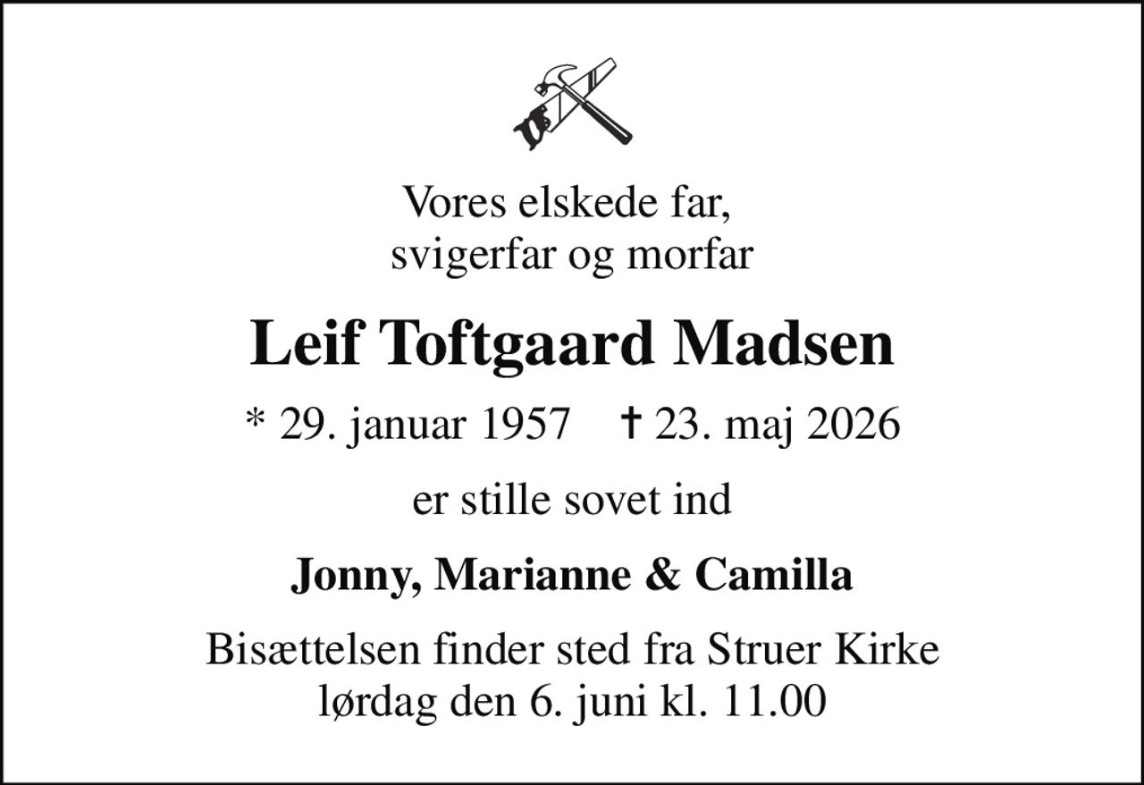 Vores elskede far,  svigerfar og morfar
Leif Toftgaard Madsen
* 29. januar 1957    ✝ 23. maj 2026
er stille sovet ind
Jonny, Marianne & Camilla
Bisættelsen finder sted fra Struer Kirke  lørdag den 6. juni kl. 11.00