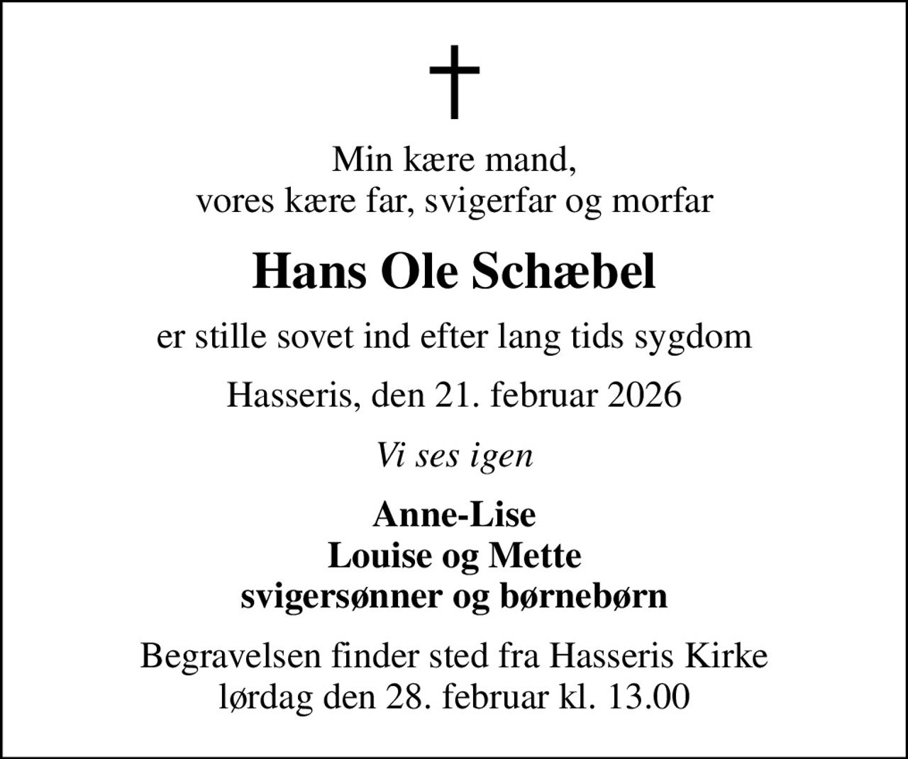 Min kære mand, vores kære far, svigerfar og morfar
Hans Ole Schæbel
er stille sovet ind efter lang tids sygdom
Hasseris, den 21. februar 2026
Vi ses igen
Anne-Lise Louise og Mette svigersønner og børnebørn
Begravelsen finder sted fra Hasseris Kirke  lørdag den 28. februar kl. 13.00