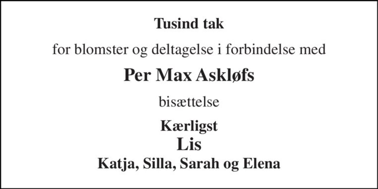 Tusind tak 
for blomster og deltagelse i forbindelse med 
Per Max Askløfs 
bisættelse 
Kærligst Lis Katja, Silla, Sarah og Elena