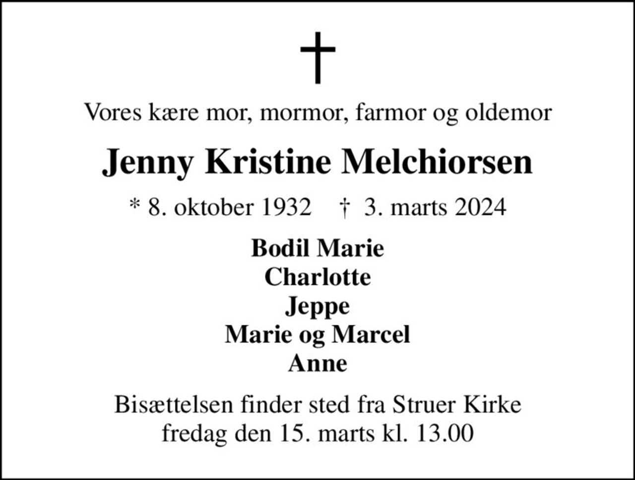 Vores kære mor, mormor, farmor og oldemor
Jenny Kristine Melchiorsen
* 8. oktober 1932    ✝ 3. marts 2024
Bodil Marie Charlotte Jeppe Marie og Marcel Anne
Bisættelsen finder sted fra Struer Kirke  fredag den 15. marts kl. 13.00