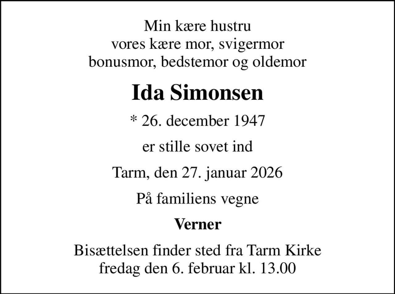 Min kære hustru vores kære mor, svigermor bonusmor, bedstemor og oldemor
Ida Simonsen
* 26. december 1947
er stille sovet ind
Tarm, den 27. januar 2026
På familiens vegne
Verner
Bisættelsen finder sted fra Tarm Kirke  fredag den 6. februar kl. 13.00
