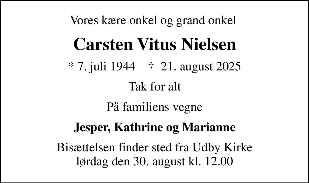 Vores kære onkel og grand onkel 
Carsten Vitus Nielsen
* 7. juli 1944    ✝ 21. august 2025
Tak for alt
På familiens vegne
Jesper, Kathrine og Marianne
Bisættelsen finder sted fra Udby Kirke  lørdag den 30. august kl. 12.00