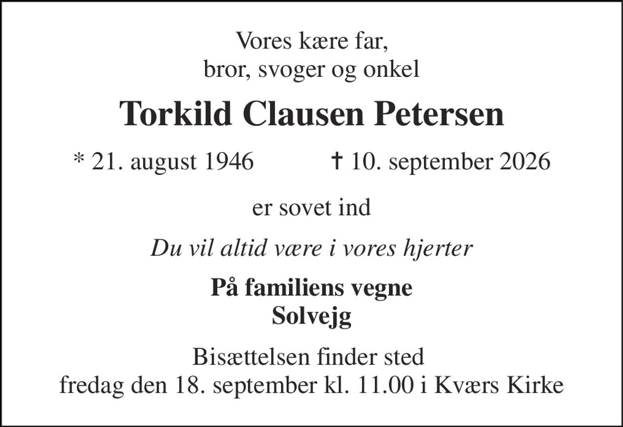 Vores kære far, bror, svoger og onkel 
Torkild Clausen Petersen 
* 21. august 1946            ✝ 10. september 2026 
er sovet ind 
Du vil altid være i vores hjerter 
På familiens vegne Solvejg 
Bisættelsen finder sted  fredag den 18. september kl. 11.00 i Kværs Kirke