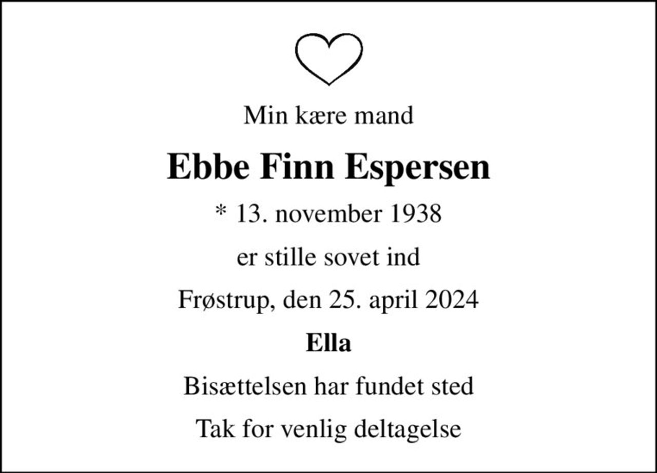 Min kære mand
Ebbe Finn Espersen
* 13. november 1938
er stille sovet ind
Frøstrup, den 25. april 2024
Ella
Bisættelsen har fundet sted
Tak for venlig deltagelse