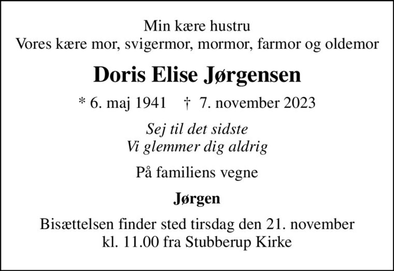 Min kære hustru Vores kære mor, svigermor, mormor, farmor og oldemor
Doris Elise Jørgensen
* 6. maj 1941    ✝ 7. november 2023
Sej til det sidste Vi glemmer dig aldrig
På familiens vegne
Jørgen
Bisættelsen finder sted tirsdag den 21. november kl. 11.00 fra Stubberup Kirke