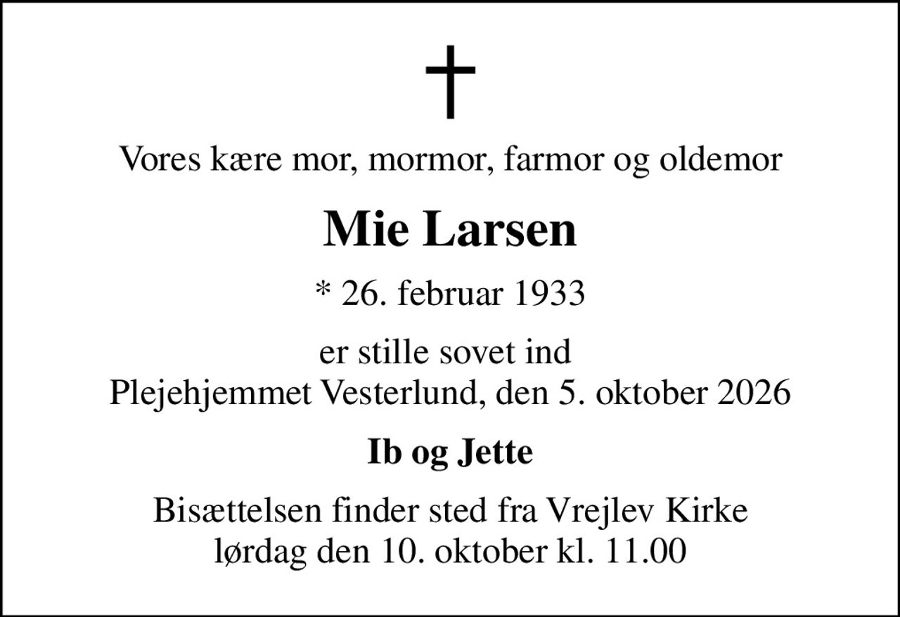 Vores kære mor, mormor, farmor og oldemor
Mie Larsen
* 26. februar 1933
er stille sovet ind  Plejehjemmet Vesterlund, den 5. oktober 2026
Ib og Jette
Bisættelsen finder sted fra Vrejlev Kirke  lørdag den 10. oktober kl. 11.00