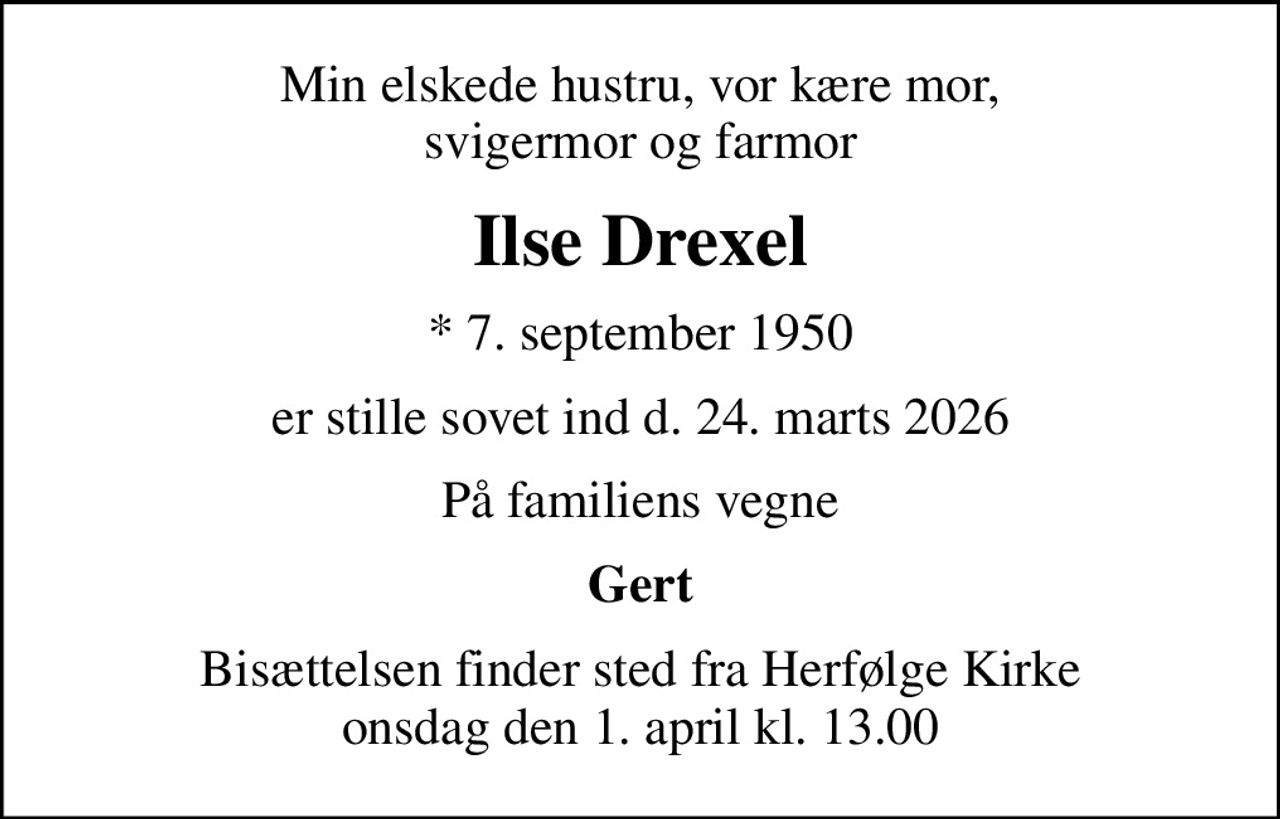 Min elskede hustru, vor kære mor, svigermor og farmor
Ilse Drexel
* 7. september 1950
er stille sovet ind d. 24. marts 2026
På familiens vegne
Gert
Bisættelsen finder sted fra Herfølge Kirke  onsdag den 1. april kl. 13.00