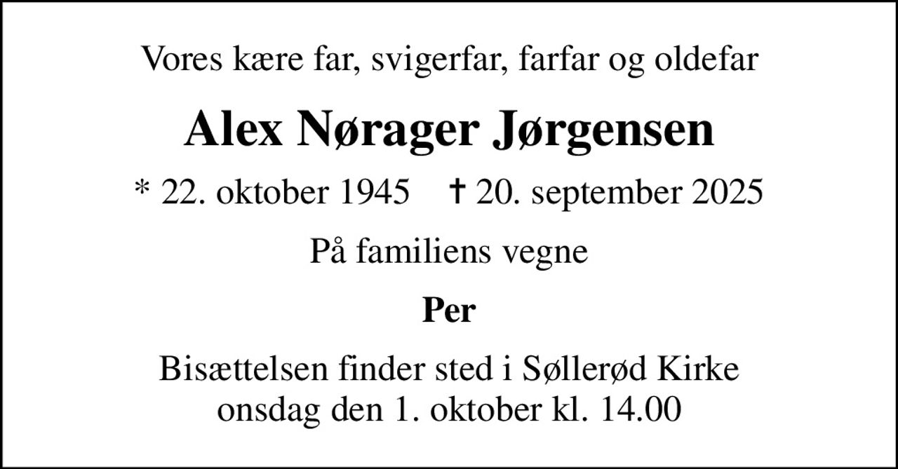 Vores kære far, svigerfar, farfar og oldefar
Alex Nørager Jørgensen
* 22. oktober 1945    ✝ 20. september 2025
På familiens vegne
Per
Bisættelsen finder sted i Søllerød Kirke  onsdag den 1. oktober kl. 14.00