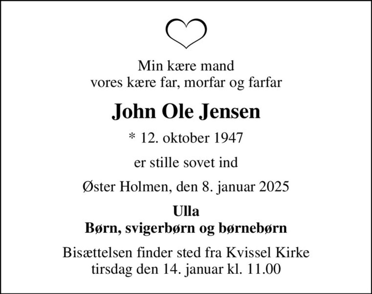 Min kære mand vores kære far, morfar og farfar
John Ole Jensen
* 12. oktober 1947
er stille sovet ind
Øster Holmen, den 8. januar 2025
Ulla Børn, svigerbørn og børnebørn
Bisættelsen finder sted fra Kvissel Kirke  tirsdag den 14. januar kl. 11.00