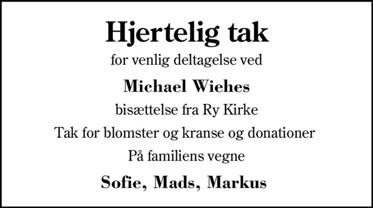 Hjertelig tak
for venlig deltagelse ved
Michael Wiehes
bisættelse fra Ry Kirke
Tak for blomster og kranse og donationer 
På familiens vegne
Sofie, Mads, Markus