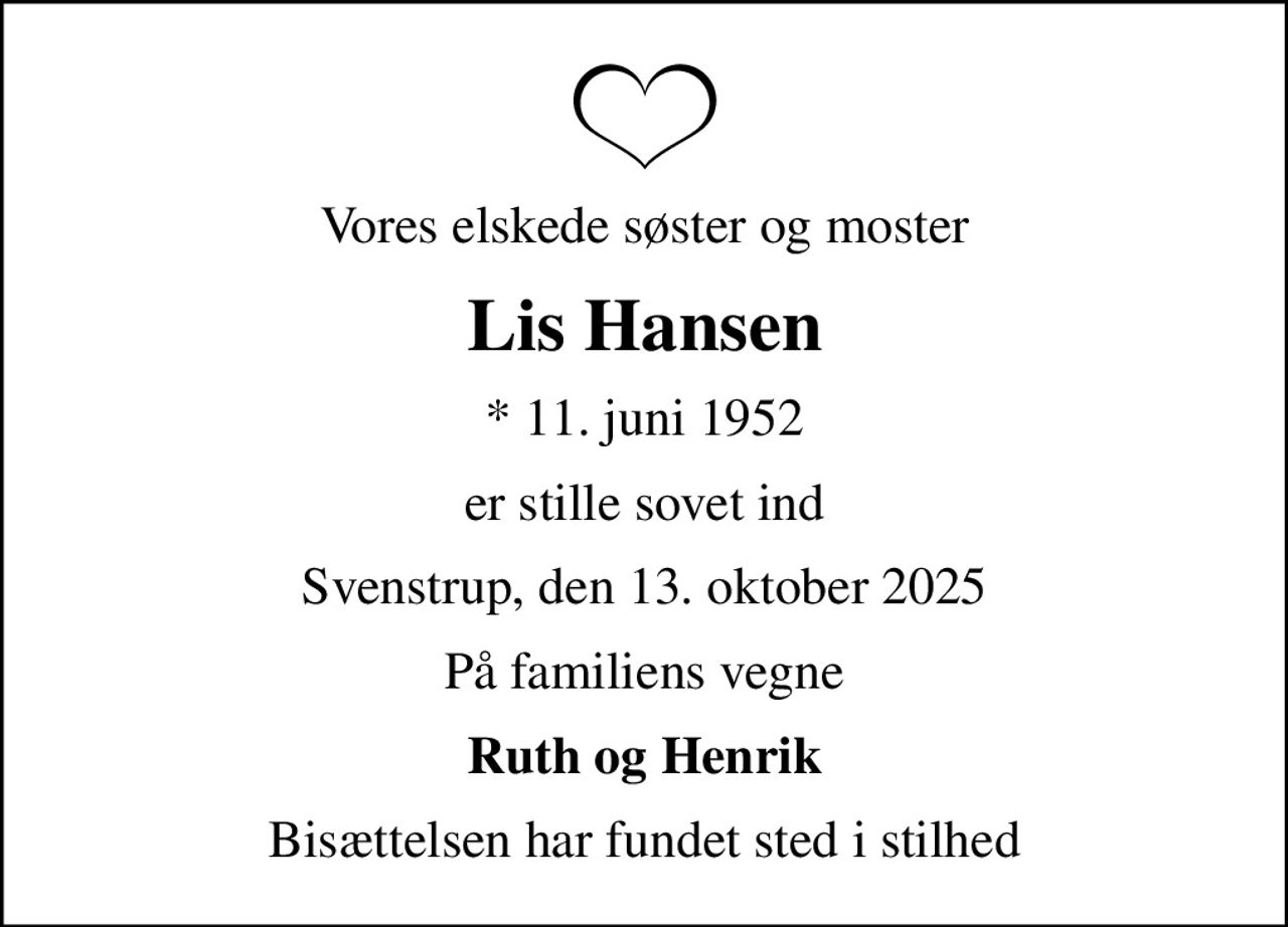 Vores elskede søster og moster
Lis Hansen
* 11. juni 1952
er stille sovet ind
Svenstrup, den 13. oktober 2025
På familiens vegne
Ruth og Henrik
Bisættelsen har fundet sted i stilhed