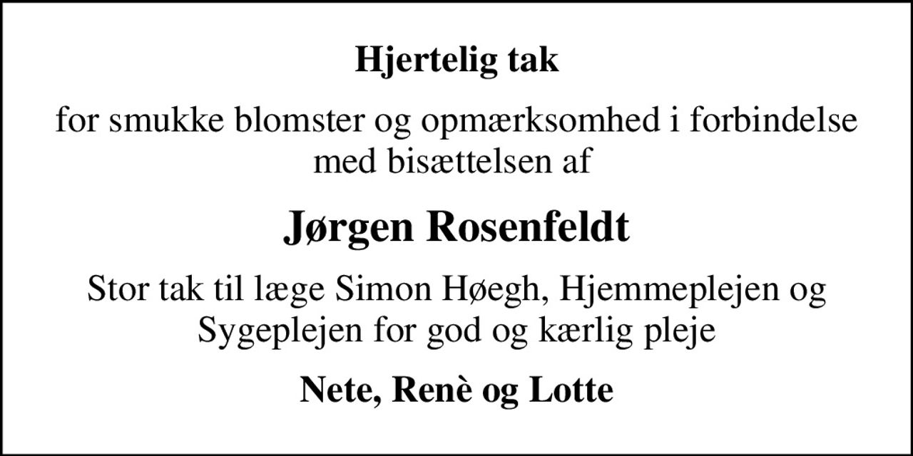 Hjertelig tak
for smukke blomster og opmærksomhed i forbindelse med bisættelsen af 
Jørgen Rosenfeldt
Stor tak til læge Simon Høegh, Hjemmeplejen og Sygeplejen for god og kærlig pleje
Nete, Renè og Lotte