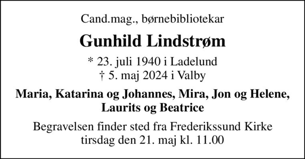 Cand.mag., børnebibliotekar
Gunhild Lindstrøm
* 23. juli 1940 i Ladelund
						✝ 5. maj 2024 i Valby
Maria, Katarina og Johannes, Mira, Jon og Helene, Laurits og Beatrice
Begravelsen finder sted fra Frederikssund Kirke  tirsdag den 21. maj kl. 11.00