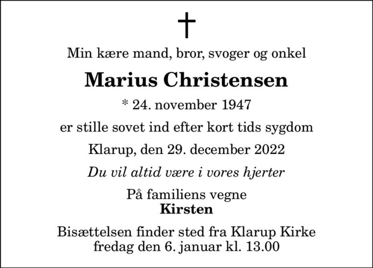Min kære mand, bror, svoger og onkel
Marius Christensen
* 24. november 1947
er stille sovet ind efter kort tids sygdom
Klarup, den 29. december 2022
Du vil altid være i vores hjerter
På familiens vegne
Kirsten
Bisættelsen finder sted fra Klarup Kirke  fredag den 6. januar kl. 13.00
