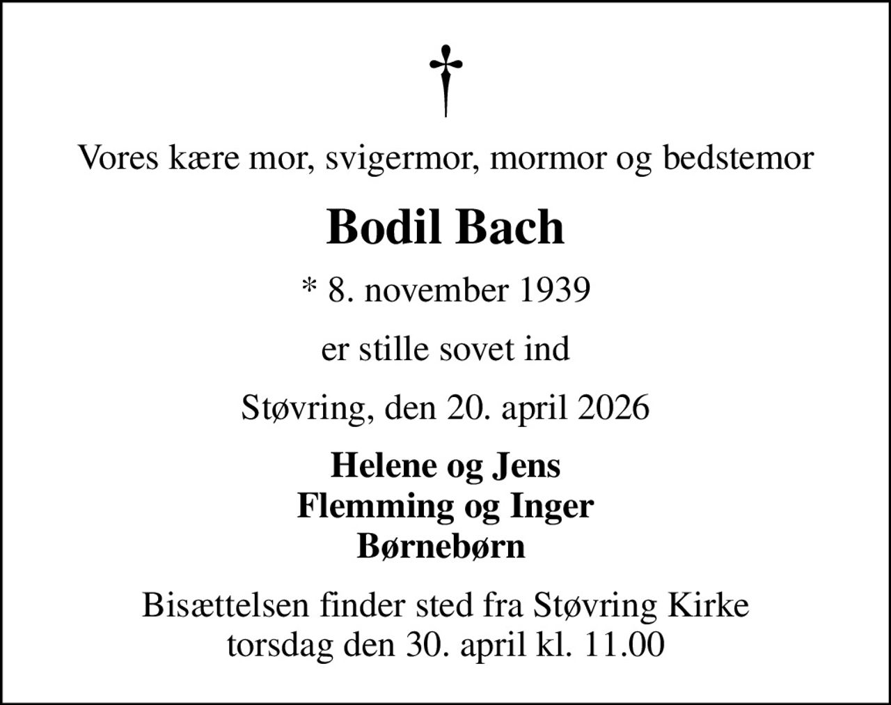 Vores kære mor, svigermor, mormor og bedstemor
Bodil Bach
* 8. november 1939
er stille sovet ind
Støvring, den 20. april 2026
Helene og Jens Flemming og Inger Børnebørn 
Bisættelsen finder sted fra Støvring Kirke  torsdag den 30. april kl. 11.00
