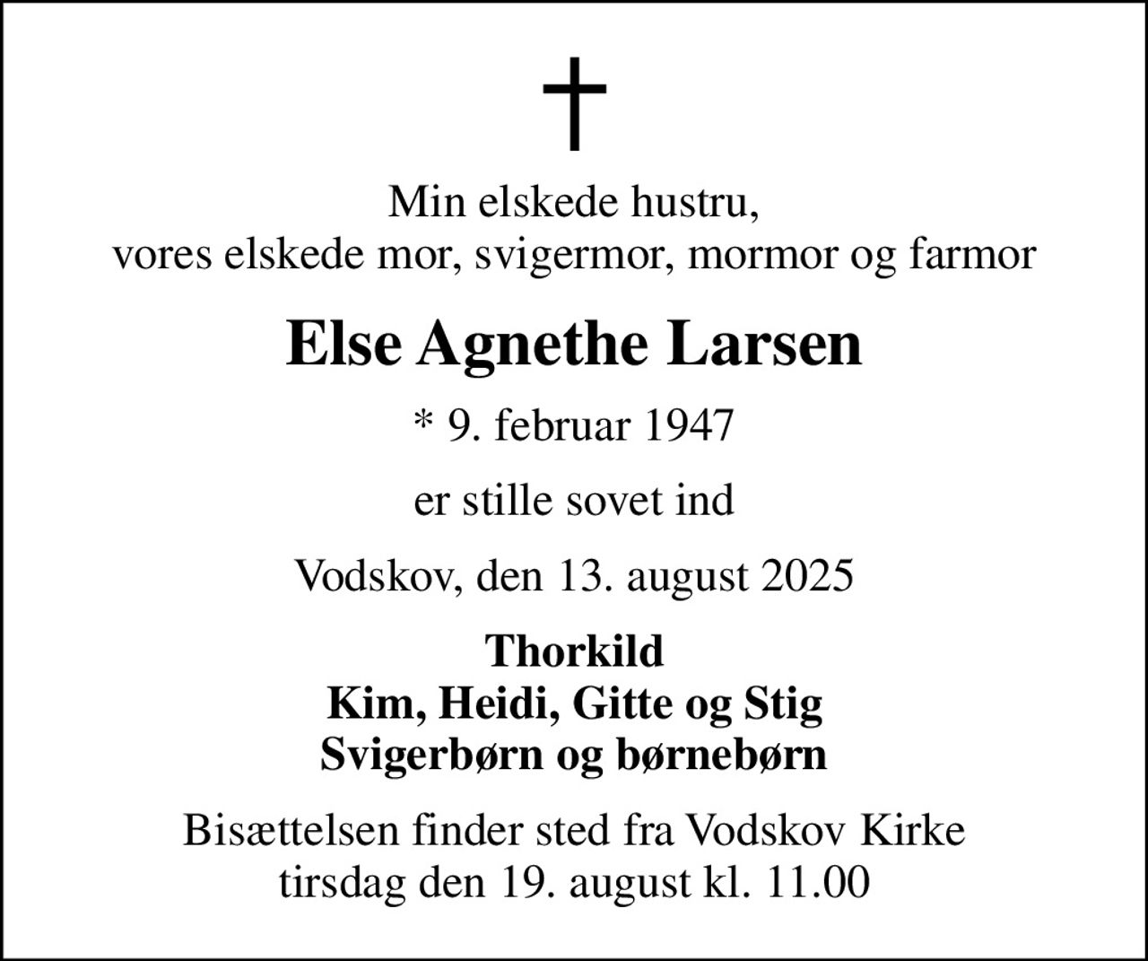 Min elskede hustru, vores elskede mor, svigermor, mormor og farmor
Else Agnethe Larsen
* 9. februar 1947
er stille sovet ind
Vodskov, den 13. august 2025
Thorkild Kim, Heidi, Gitte og Stig Svigerbørn og børnebørn
Bisættelsen finder sted fra Vodskov Kirke  tirsdag den 19. august kl. 11.00