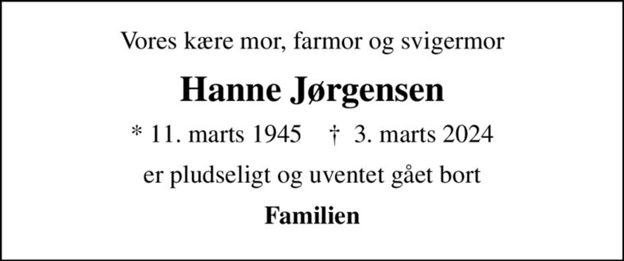Vores kære mor, farmor og svigermor
Hanne Jørgensen
* 11. marts 1945    ✝ 3. marts 2024
er pludseligt og uventet gået bort
Familien