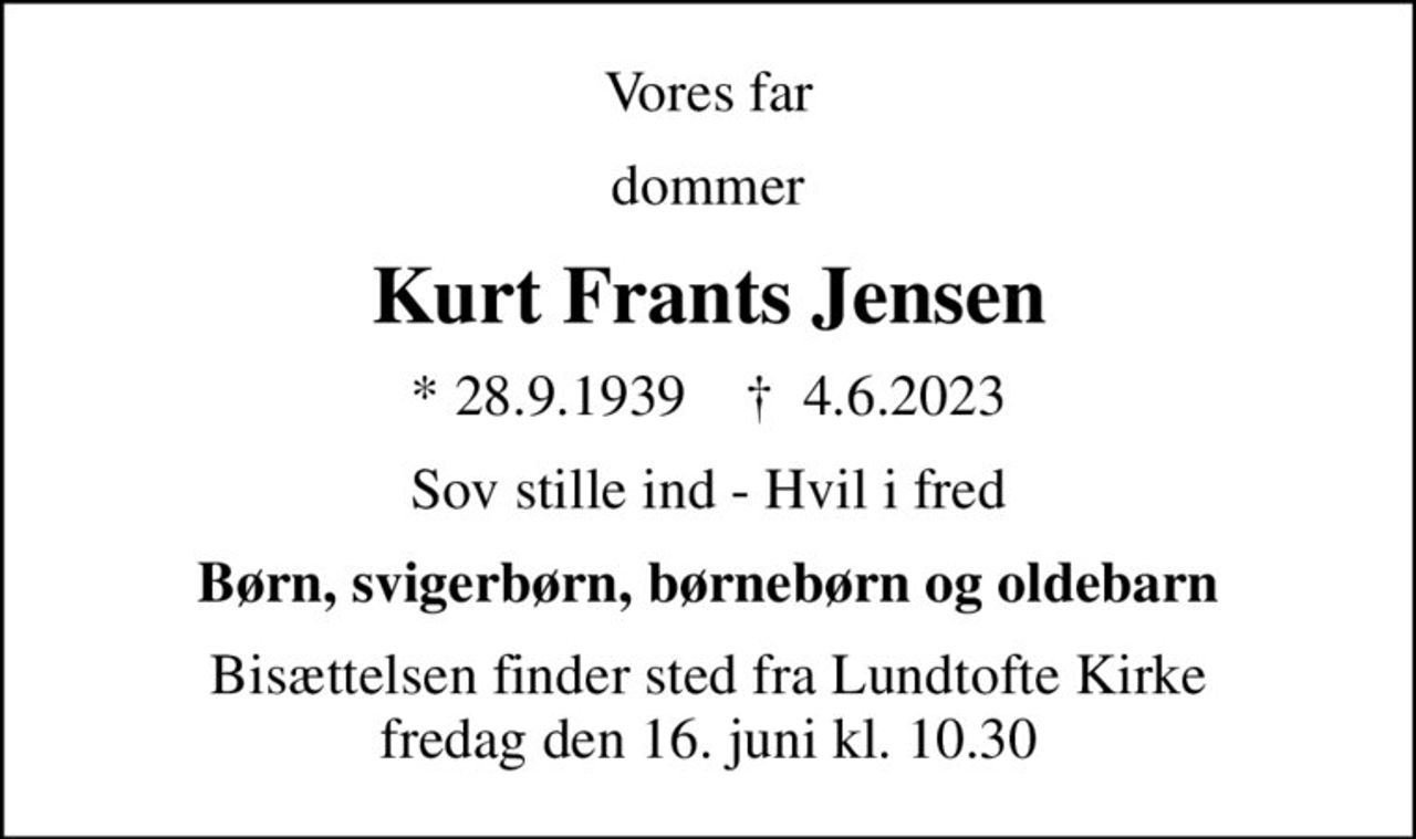 Vores far
dommer
Kurt Frants Jensen
* 28.9.1939    ✝ 4.6.2023
Sov stille ind - Hvil i fred
Børn, svigerbørn, børnebørn og oldebarn
Bisættelsen finder sted fra Lundtofte Kirke  fredag den 16. juni kl. 10.30