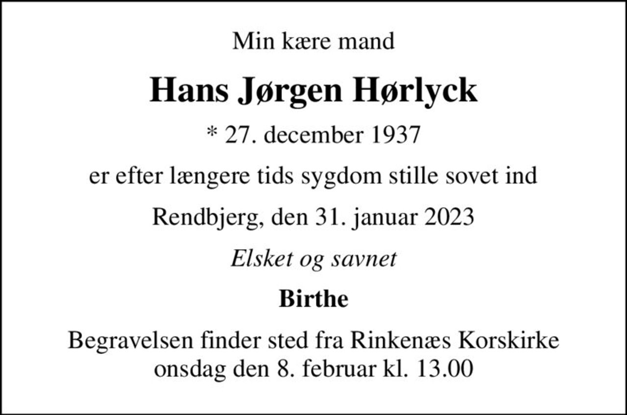 Min kære mand
Hans Jørgen Hørlyck
* 27. december 1937
er efter længere tids sygdom stille sovet ind
Rendbjerg, den 31. januar 2023
Elsket og savnet
Birthe
Begravelsen finder sted fra Rinkenæs Korskirke  onsdag den 8. februar kl. 13.00