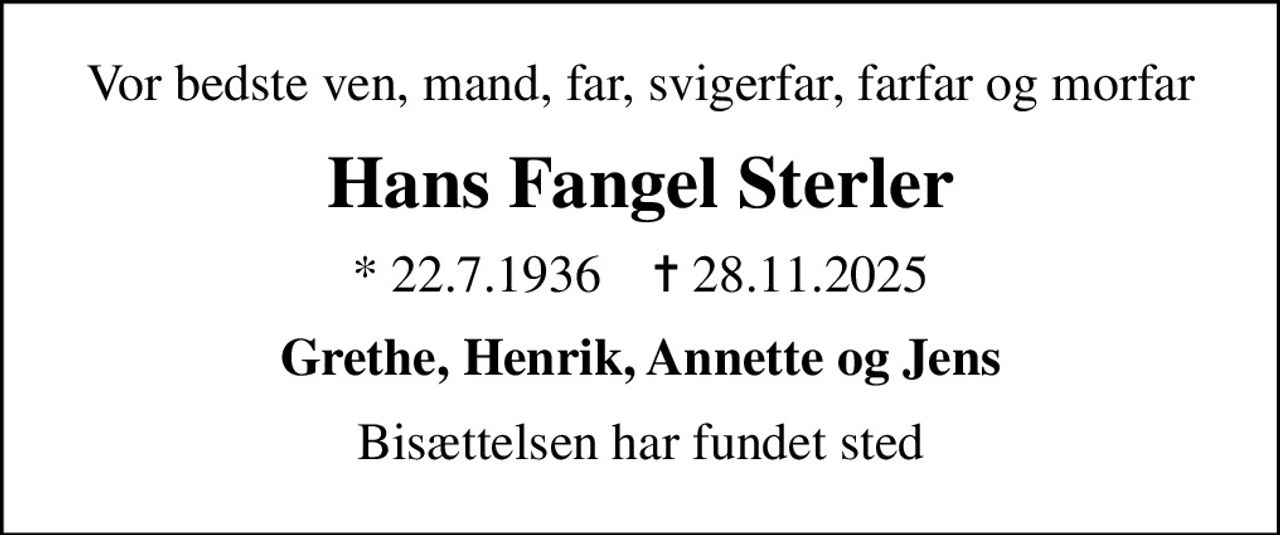 Vor bedste ven, mand, far, svigerfar, farfar og morfar
Hans Fangel Sterler
* 22.7.1936    ✝ 28.11.2025
Grethe, Henrik, Annette og Jens
Bisættelsen har fundet sted