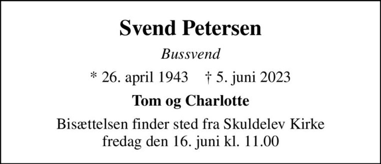 Svend Petersen
Bussvend
* 26. april 1943    ✝ 5. juni 2023
Tom og Charlotte
Bisættelsen finder sted fra Skuldelev Kirke  fredag den 16. juni kl. 11.00
