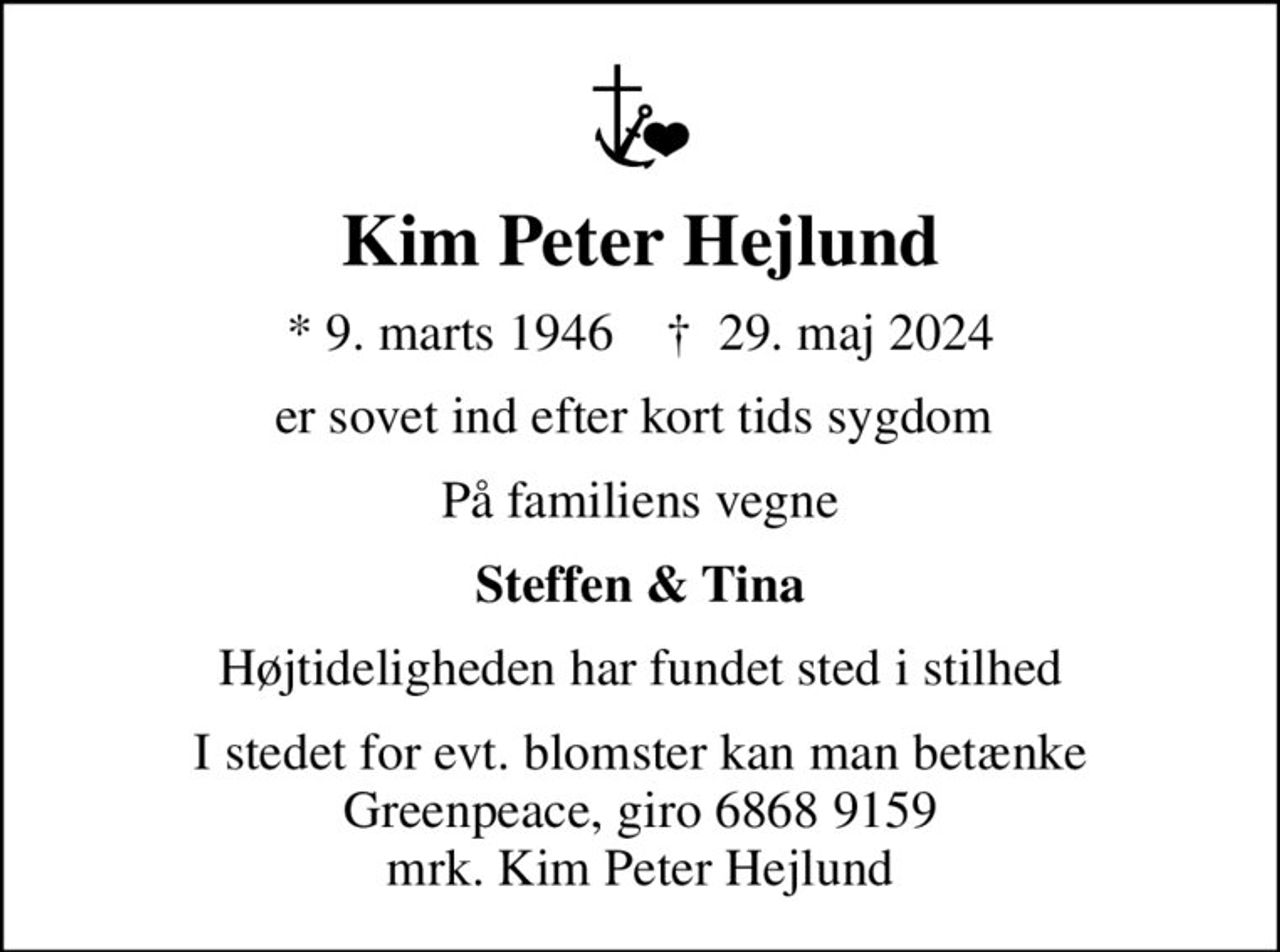 Kim Peter Hejlund
* 9. marts 1946    ✝ 29. maj 2024
er sovet ind efter kort tids sygdom 
På familiens vegne
Steffen & Tina
Højtideligheden har fundet sted i stilhed
I stedet for evt. blomster kan man betænke
					Greenpeace giro6689159mrk. Kim Peter
					Hejlund