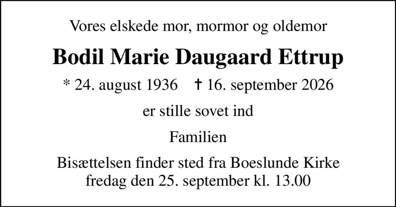 Vores elskede mor, mormor og oldemor
Bodil Marie Daugaard Ettrup
* 24. august 1936    ✝ 16. september 2026
er stille sovet ind
Familien
Bisættelsen finder sted fra Boeslunde Kirke  fredag den 25. september kl. 13.00