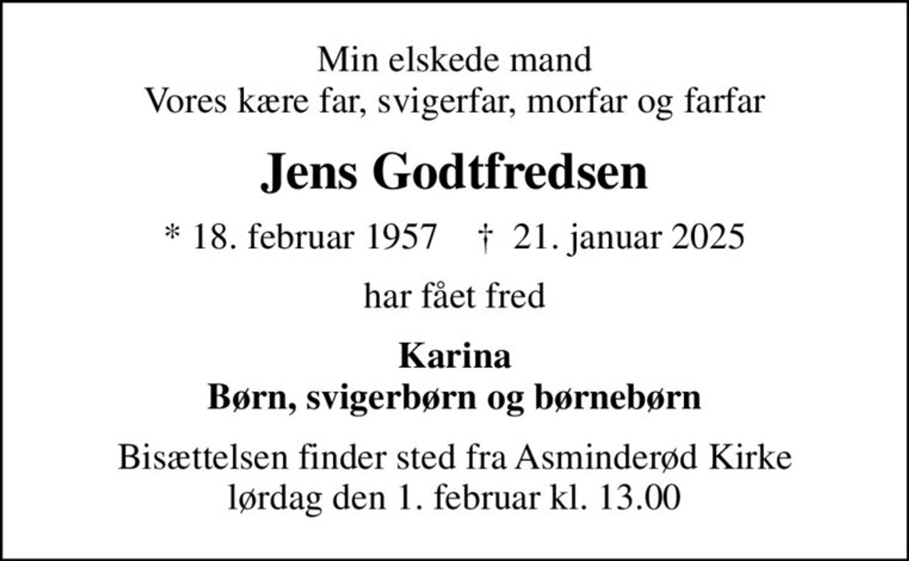 Min elskede mand Vores kære far, svigerfar, morfar og farfar
Jens Godtfredsen
* 18. februar 1957    ✝ 21. januar 2025
har fået fred
Karina Børn, svigerbørn og børnebørn
Bisættelsen finder sted fra Asminderød Kirke  lørdag den 1. februar kl. 13.00